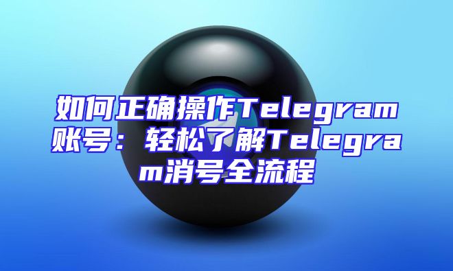 如何正确操作Telegram账号：轻松了解Telegram消号全流程