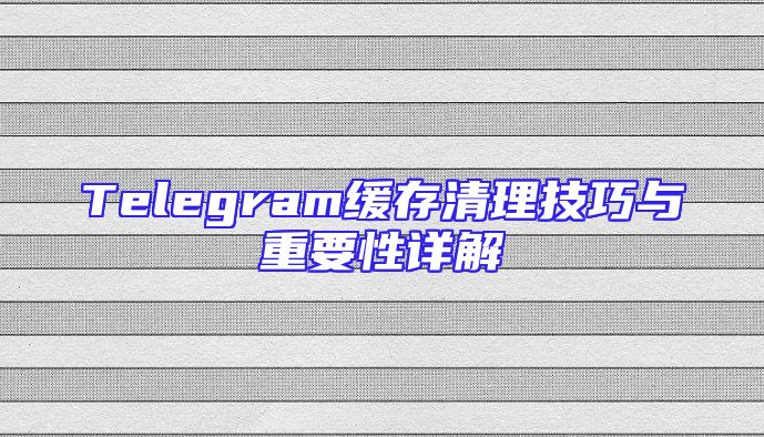 Telegram缓存清理技巧与重要性详解