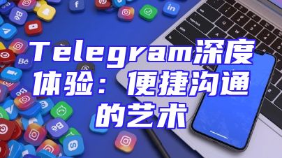 Telegram深度体验：便捷沟通的艺术