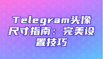 Telegram头像尺寸指南：完美设置技巧
