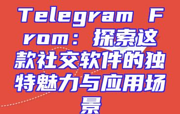 Telegram From：探索这款社交软件的独特魅力与应用场景