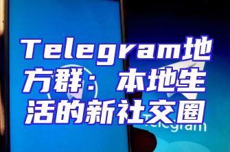 Telegram地方群：本地生活的新社交圈