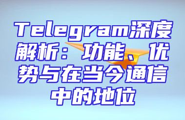 Telegram深度解析：功能、优势与在当今通信中的地位