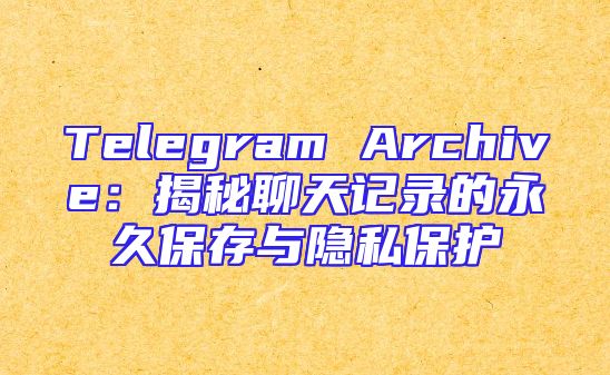 Telegram Archive：揭秘聊天记录的永久保存与隐私保护
