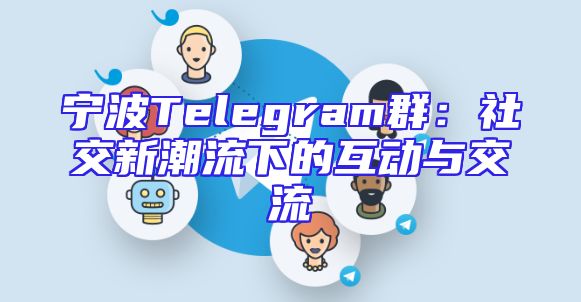 宁波Telegram群：社交新潮流下的互动与交流