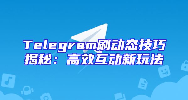 Telegram刷动态技巧揭秘：高效互动新玩法