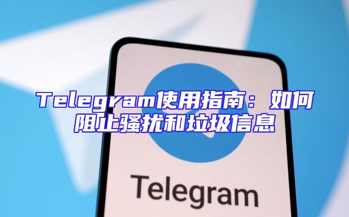 Telegram使用指南：如何阻止骚扰和垃圾信息