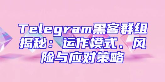 Telegram黑客群组揭秘：运作模式、风险与应对策略