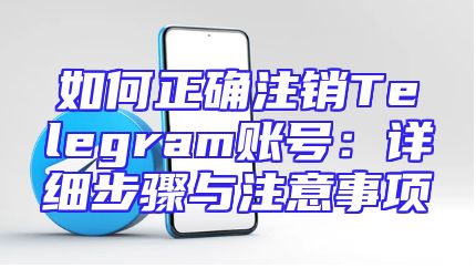 如何正确注销Telegram账号：详细步骤与注意事项