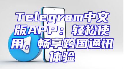 Telegram中文版APP：轻松使用，畅享跨国通讯体验