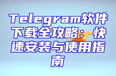Telegram软件下载全攻略：快速安装与使用指南