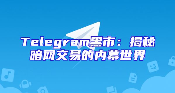 Telegram黑市：揭秘暗网交易的内幕世界