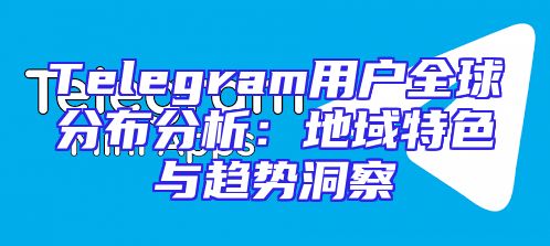 Telegram用户全球分布分析：地域特色与趋势洞察