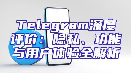 Telegram深度评价：隐私、功能与用户体验全解析