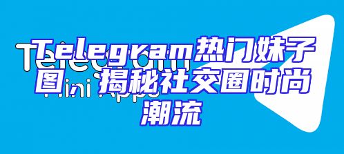 Telegram热门妹子图，揭秘社交圈时尚潮流