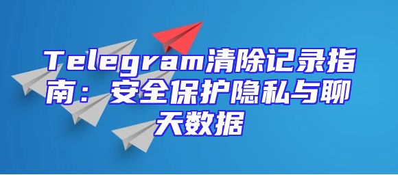 Telegram清除记录指南：安全保护隐私与聊天数据
