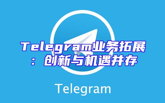 Telegram业务拓展：创新与机遇并存