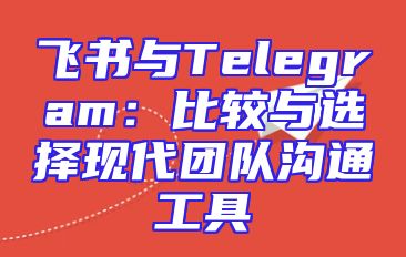 飞书与Telegram：比较与选择现代团队沟通工具