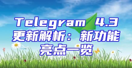 Telegram 4.3更新解析：新功能亮点一览