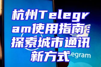 杭州Telegram使用指南：探索城市通讯新方式