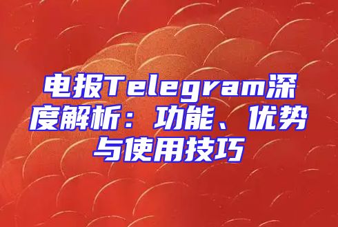 电报Telegram深度解析：功能、优势与使用技巧