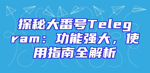 探秘大番号Telegram：功能强大，使用指南全解析