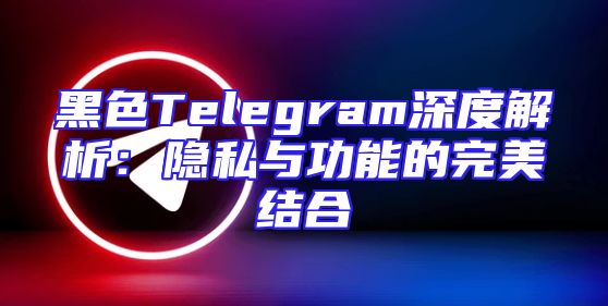 黑色Telegram深度解析：隐私与功能的完美结合