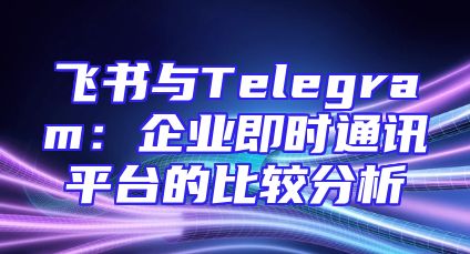 飞书与Telegram：企业即时通讯平台的比较分析