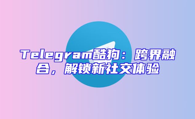 Telegram酷狗：跨界融合，解锁新社交体验