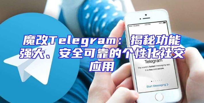 魔改Telegram：揭秘功能强大、安全可靠的个性化社交应用