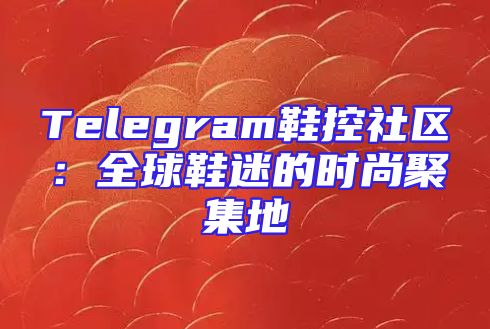 Telegram鞋控社区：全球鞋迷的时尚聚集地