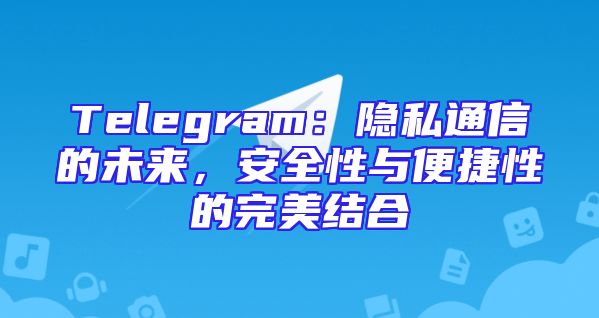 Telegram：隐私通信的未来，安全性与便捷性的完美结合