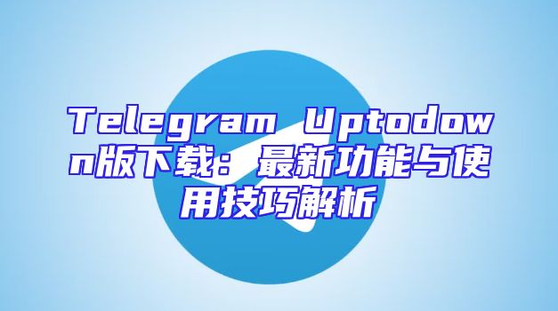 Telegram Uptodown版下载：最新功能与使用技巧解析