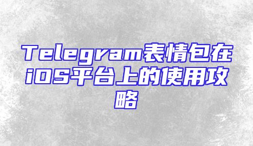 Telegram表情包在iOS平台上的使用攻略