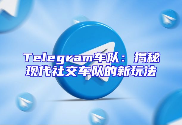 Telegram车队：揭秘现代社交车队的新玩法