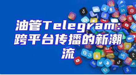 油管Telegram：跨平台传播的新潮流