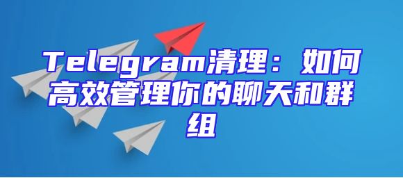 Telegram清理：如何高效管理你的聊天和群组