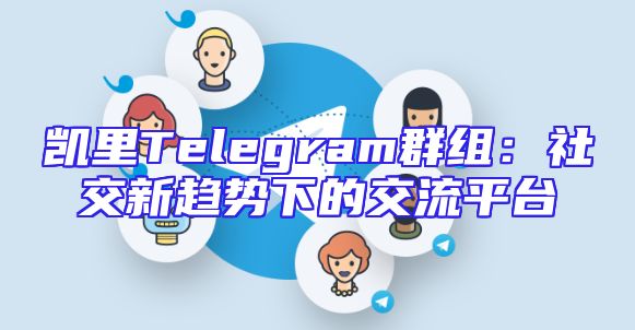 凯里Telegram群组：社交新趋势下的交流平台