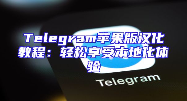 Telegram苹果版汉化教程：轻松享受本地化体验