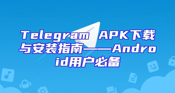 Telegram APK下载与安装指南——Android用户必备