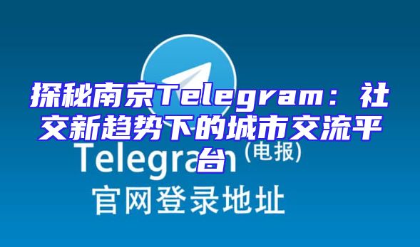 探秘南京Telegram：社交新趋势下的城市交流平台