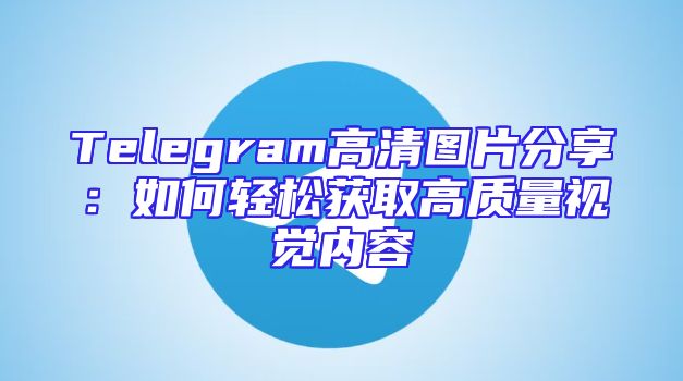 Telegram高清图片分享：如何轻松获取高质量视觉内容