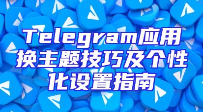 Telegram应用换主题技巧及个性化设置指南