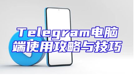 Telegram电脑端使用攻略与技巧