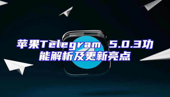 苹果Telegram 5.0.3功能解析及更新亮点