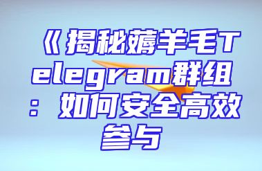 《揭秘薅羊毛Telegram群组：如何安全高效参与