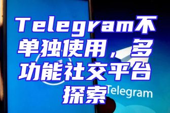 Telegram不单独使用，多功能社交平台探索