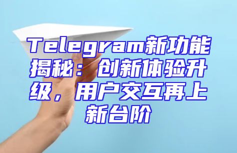 Telegram新功能揭秘：创新体验升级，用户交互再上新台阶