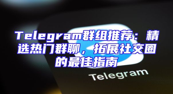 Telegram群组推荐：精选热门群聊，拓展社交圈的最佳指南