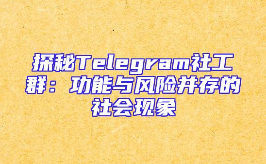 探秘Telegram社工群：功能与风险并存的社会现象
